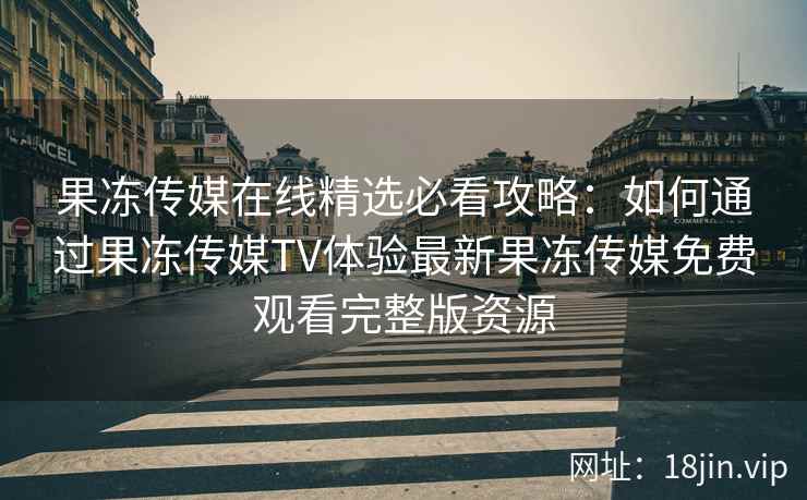 果冻传媒在线精选必看攻略：如何通过果冻传媒TV体验最新果冻传媒免费观看完整版资源