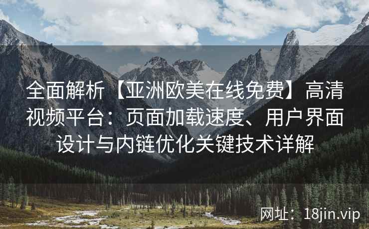 全面解析【亚洲欧美在线免费】高清视频平台：页面加载速度、用户界面设计与内链优化关键技术详解