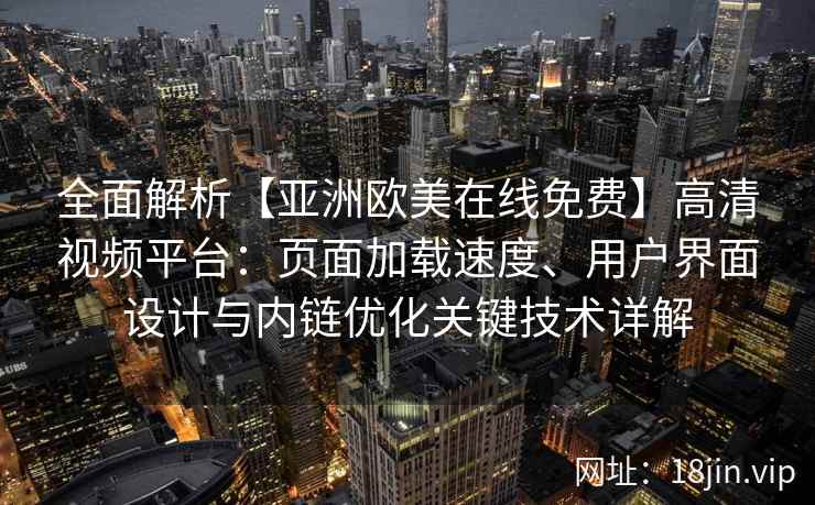 全面解析【亚洲欧美在线免费】高清视频平台：页面加载速度、用户界面设计与内链优化关键技术详解