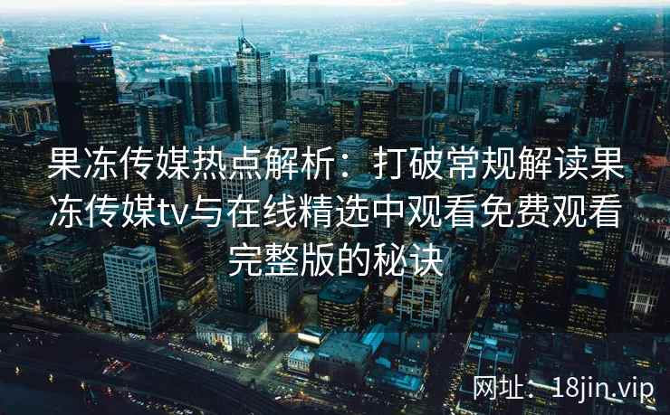 果冻传媒热点解析：打破常规解读果冻传媒tv与在线精选中观看免费观看完整版的秘诀