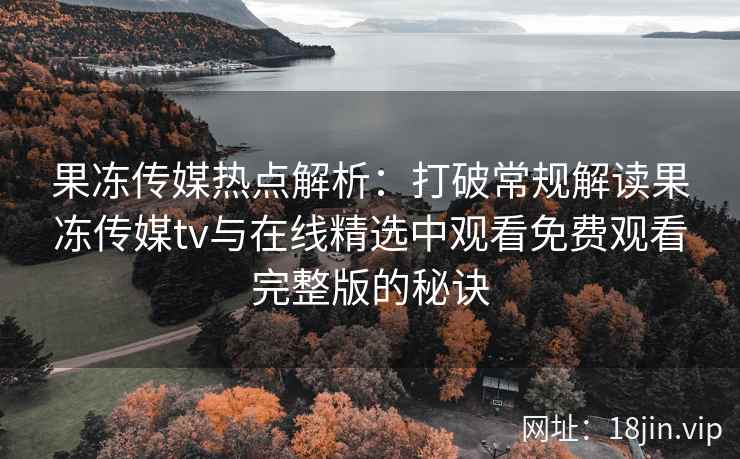 果冻传媒热点解析：打破常规解读果冻传媒tv与在线精选中观看免费观看完整版的秘诀