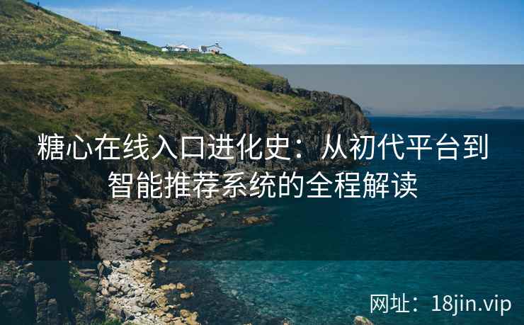 糖心在线入口进化史：从初代平台到智能推荐系统的全程解读
