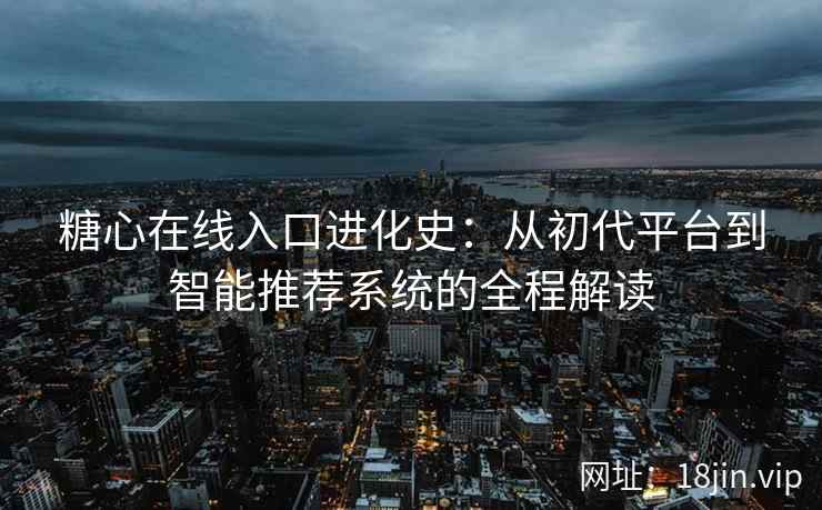 糖心在线入口进化史：从初代平台到智能推荐系统的全程解读