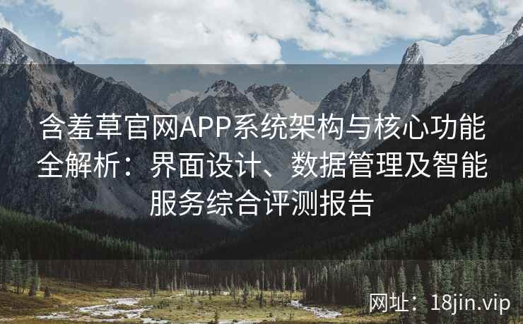 含羞草官网APP系统架构与核心功能全解析：界面设计、数据管理及智能服务综合评测报告