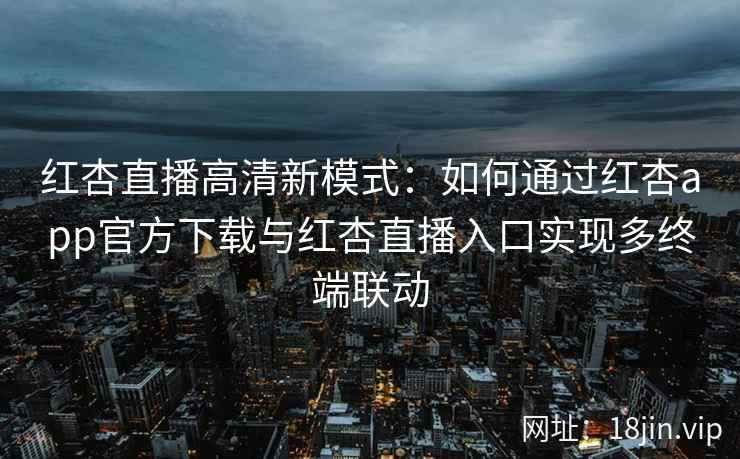 红杏直播高清新模式：如何通过红杏app官方下载与红杏直播入口实现多终端联动