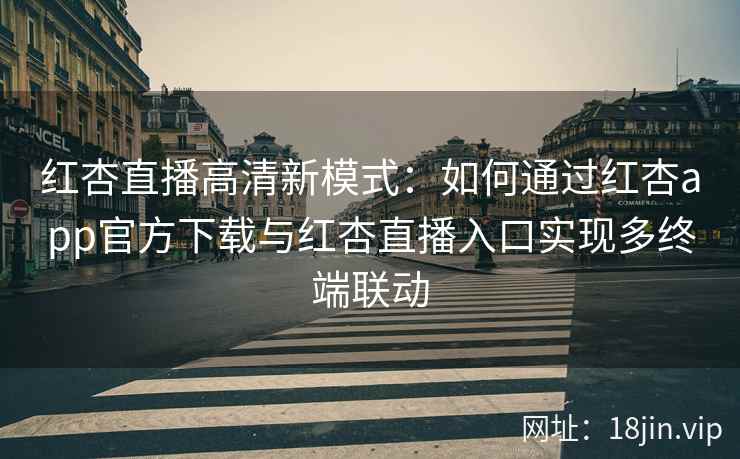 红杏直播高清新模式：如何通过红杏app官方下载与红杏直播入口实现多终端联动