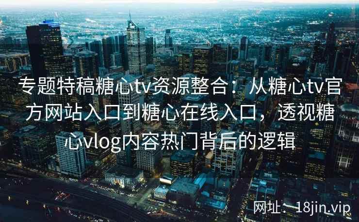 专题特稿糖心tv资源整合：从糖心tv官方网站入口到糖心在线入口，透视糖心vlog内容热门背后的逻辑
