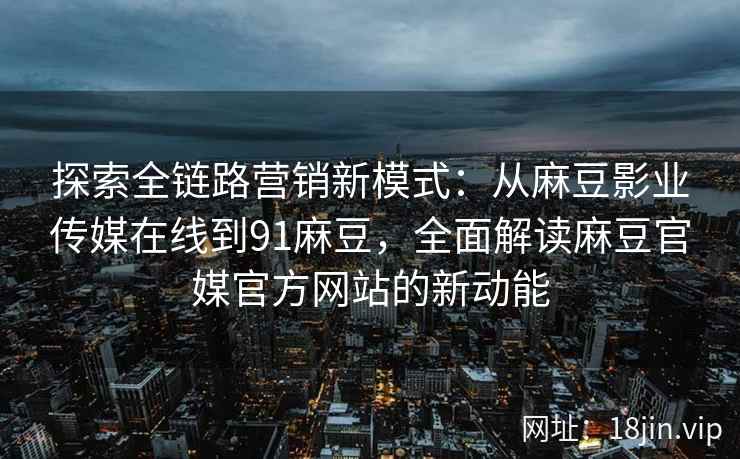 探索全链路营销新模式：从麻豆影业传媒在线到91麻豆，全面解读麻豆官媒官方网站的新动能