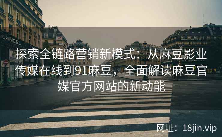 探索全链路营销新模式：从麻豆影业传媒在线到91麻豆，全面解读麻豆官媒官方网站的新动能
