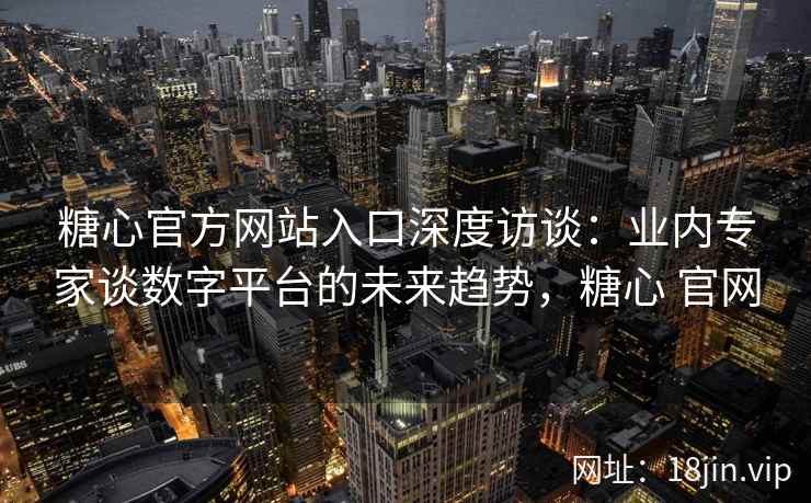 糖心官方网站入口深度访谈：业内专家谈数字平台的未来趋势，糖心 官网