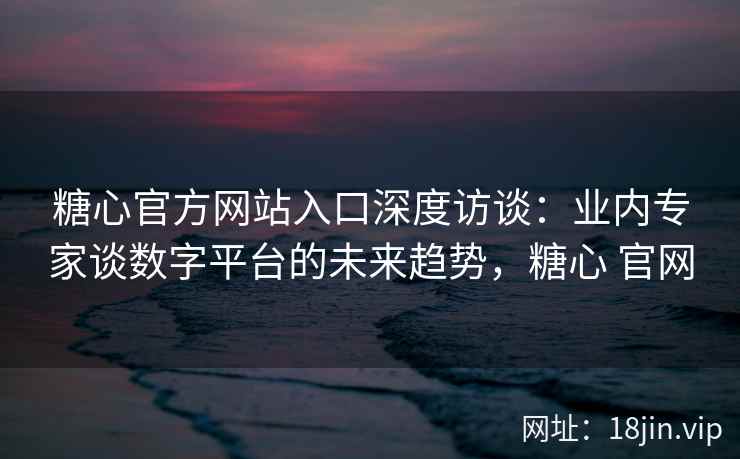 糖心官方网站入口深度访谈：业内专家谈数字平台的未来趋势，糖心 官网