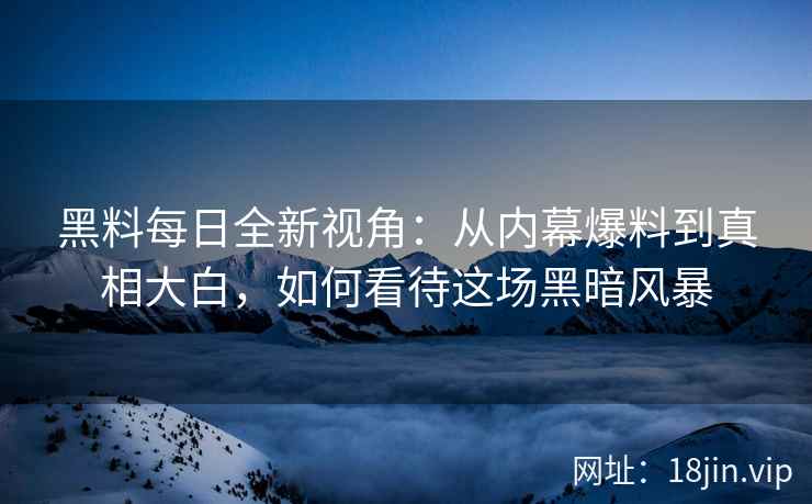 黑料每日全新视角：从内幕爆料到真相大白，如何看待这场黑暗风暴
