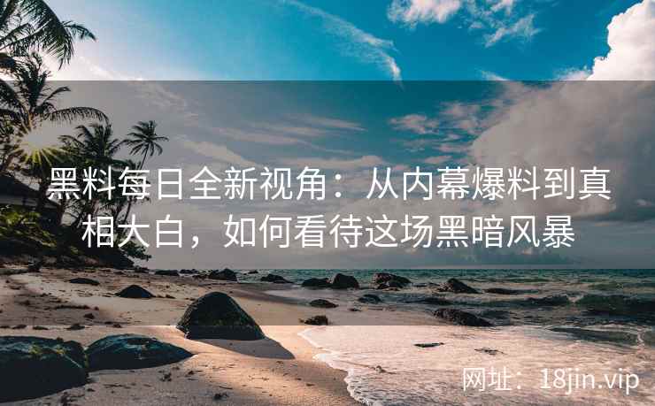 黑料每日全新视角：从内幕爆料到真相大白，如何看待这场黑暗风暴