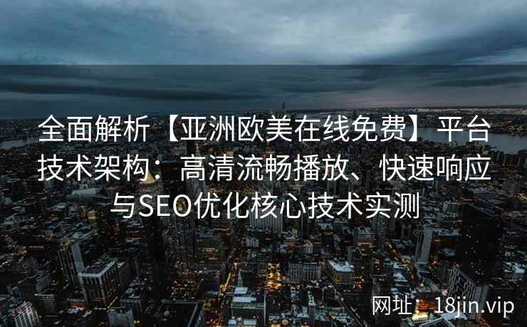 全面解析【亚洲欧美在线免费】平台技术架构：高清流畅播放、快速响应与SEO优化核心技术实测