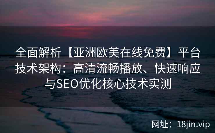 全面解析【亚洲欧美在线免费】平台技术架构：高清流畅播放、快速响应与SEO优化核心技术实测