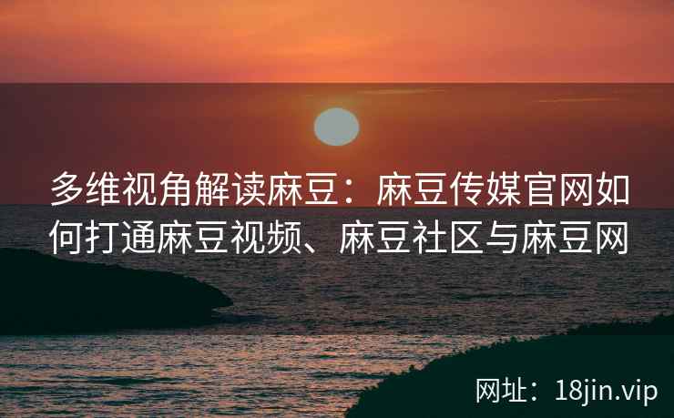 多维视角解读麻豆：麻豆传媒官网如何打通麻豆视频、麻豆社区与麻豆网