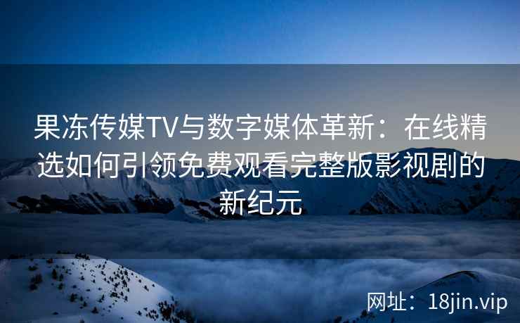 果冻传媒TV与数字媒体革新：在线精选如何引领免费观看完整版影视剧的新纪元