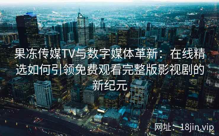 果冻传媒TV与数字媒体革新：在线精选如何引领免费观看完整版影视剧的新纪元