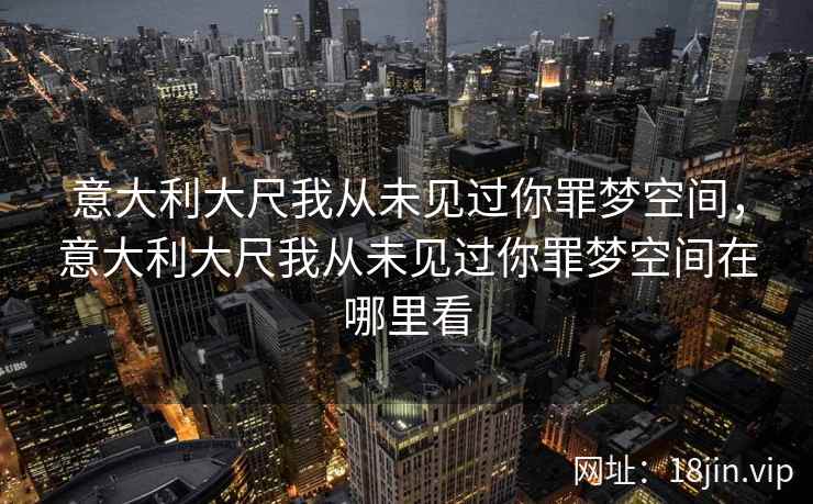 意大利大尺我从未见过你罪梦空间，意大利大尺我从未见过你罪梦空间在哪里看