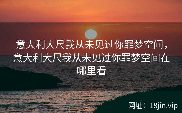 意大利大尺我从未见过你罪梦空间，意大利大尺我从未见过你罪梦空间在哪里看