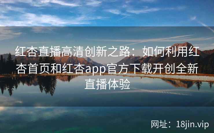 红杏直播高清创新之路：如何利用红杏首页和红杏app官方下载开创全新直播体验