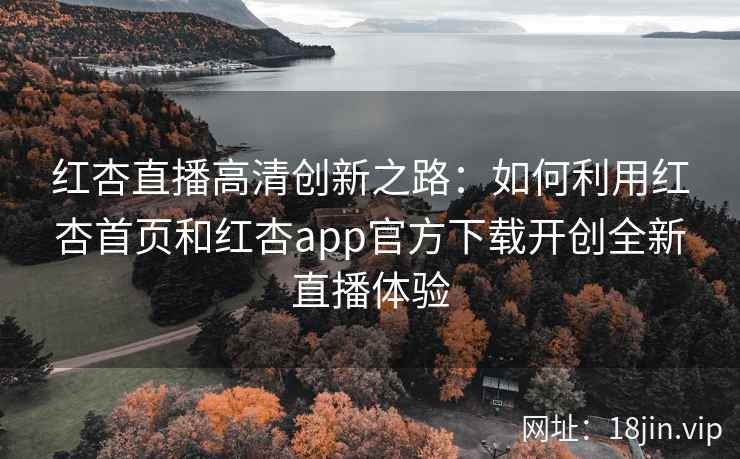 红杏直播高清创新之路：如何利用红杏首页和红杏app官方下载开创全新直播体验