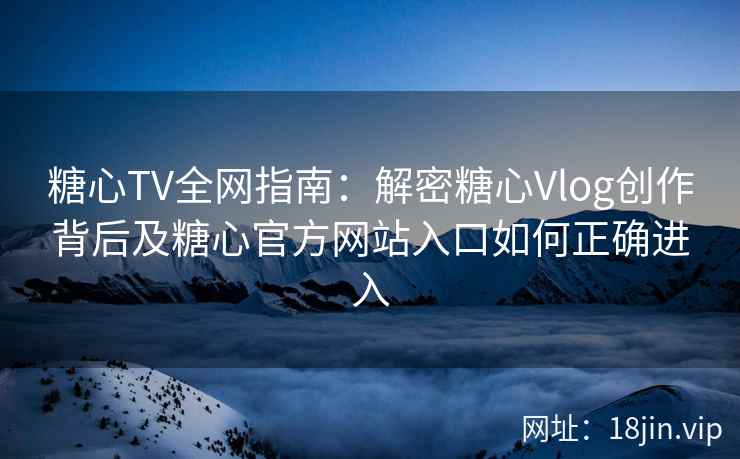 糖心TV全网指南：解密糖心Vlog创作背后及糖心官方网站入口如何正确进入