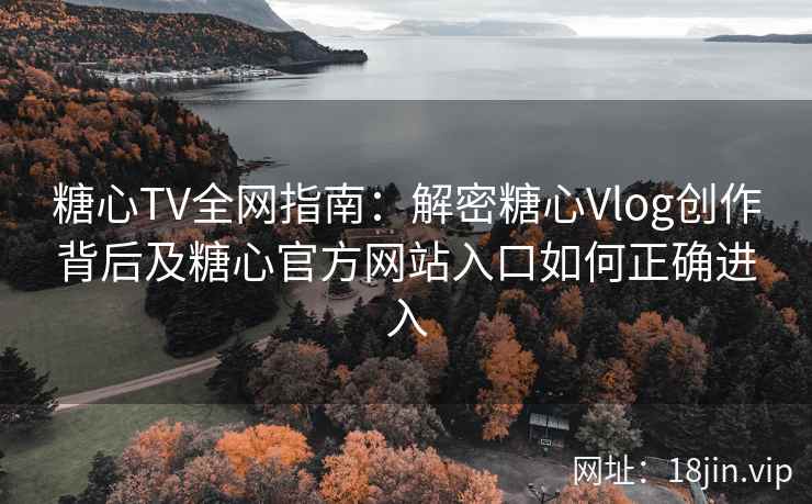 糖心TV全网指南：解密糖心Vlog创作背后及糖心官方网站入口如何正确进入