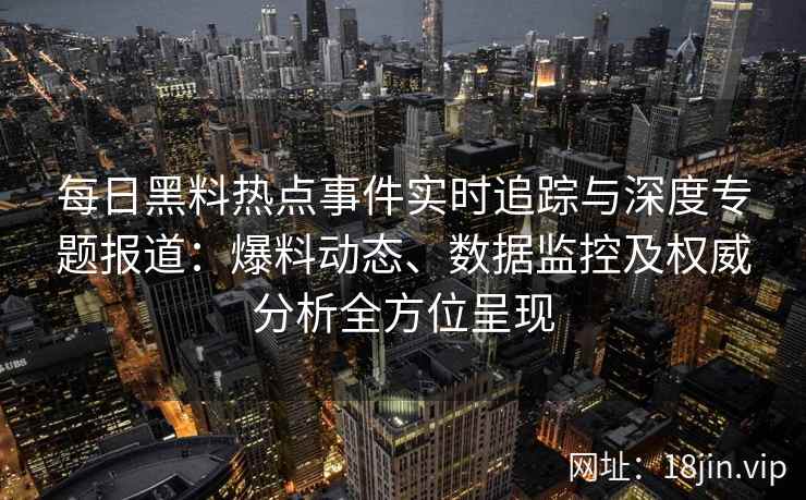 每日黑料热点事件实时追踪与深度专题报道：爆料动态、数据监控及权威分析全方位呈现