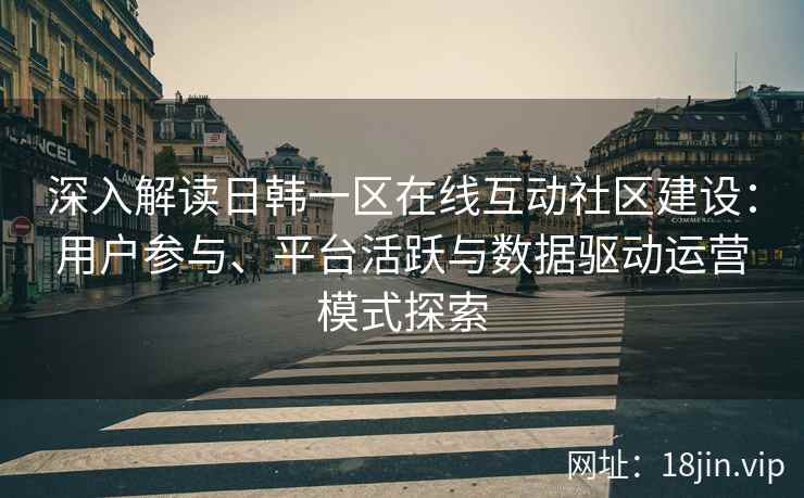 深入解读日韩一区在线互动社区建设：用户参与、平台活跃与数据驱动运营模式探索