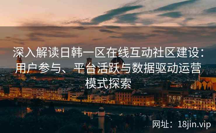 深入解读日韩一区在线互动社区建设：用户参与、平台活跃与数据驱动运营模式探索