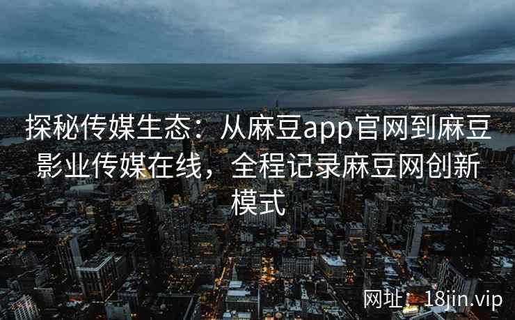探秘传媒生态：从麻豆app官网到麻豆影业传媒在线，全程记录麻豆网创新模式