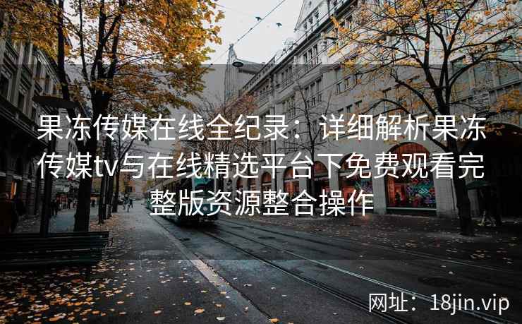 果冻传媒在线全纪录：详细解析果冻传媒tv与在线精选平台下免费观看完整版资源整合操作
