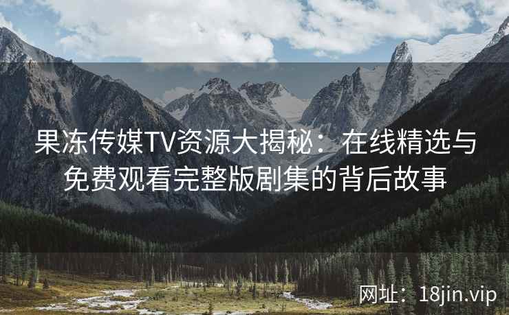果冻传媒TV资源大揭秘：在线精选与免费观看完整版剧集的背后故事