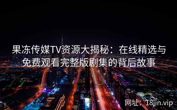 果冻传媒TV资源大揭秘：在线精选与免费观看完整版剧集的背后故事