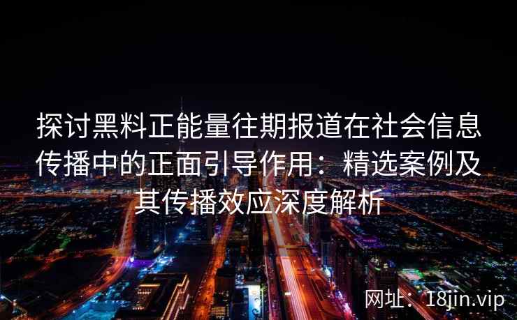 探讨黑料正能量往期报道在社会信息传播中的正面引导作用：精选案例及其传播效应深度解析