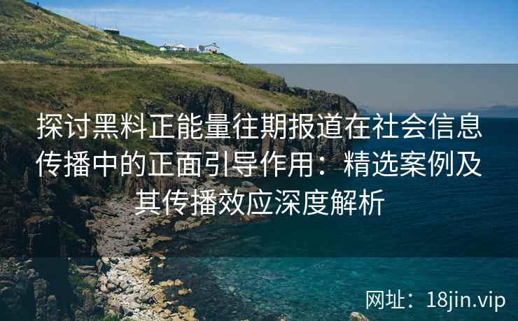 探讨黑料正能量往期报道在社会信息传播中的正面引导作用：精选案例及其传播效应深度解析