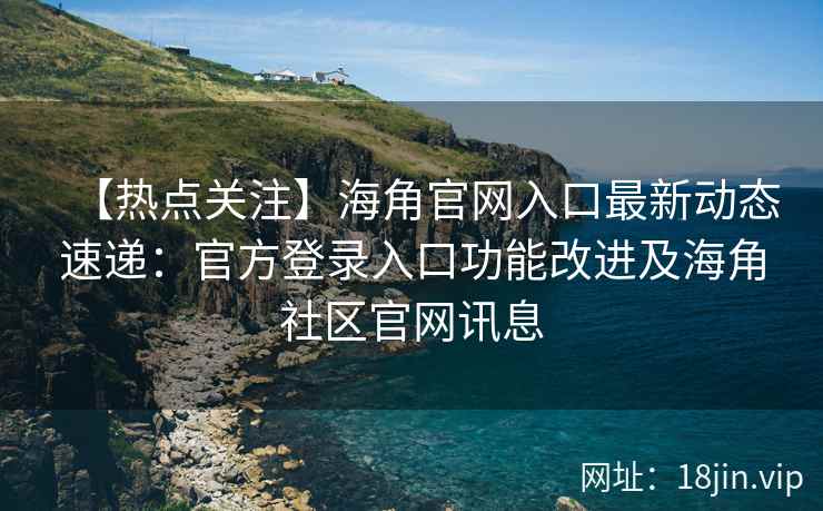 【热点关注】海角官网入口最新动态速递：官方登录入口功能改进及海角社区官网讯息