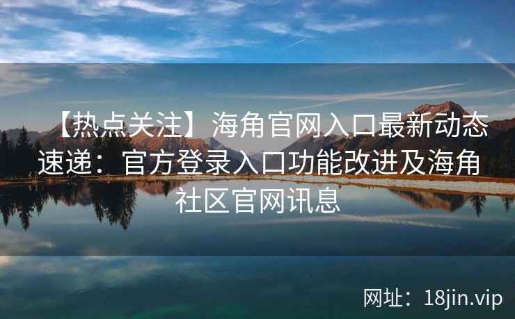 【热点关注】海角官网入口最新动态速递：官方登录入口功能改进及海角社区官网讯息
