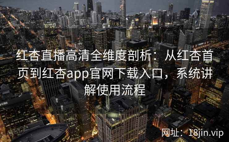 红杏直播高清全维度剖析：从红杏首页到红杏app官网下载入口，系统讲解使用流程