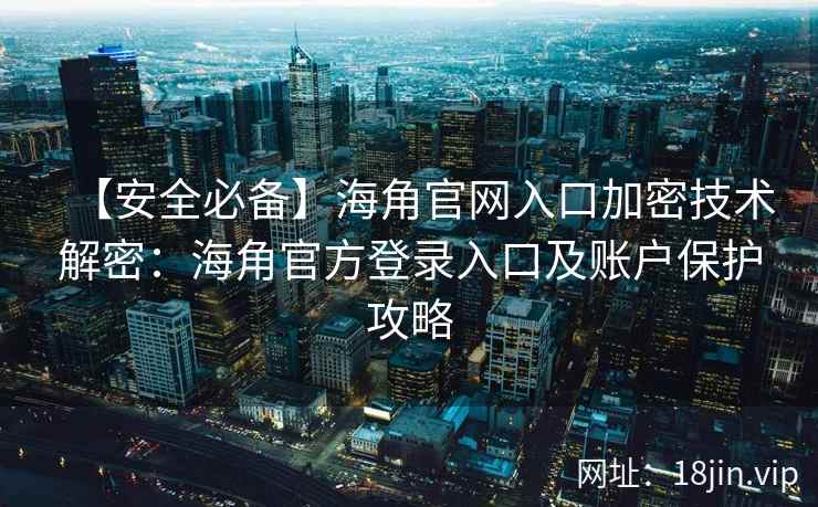 【安全必备】海角官网入口加密技术解密：海角官方登录入口及账户保护攻略
