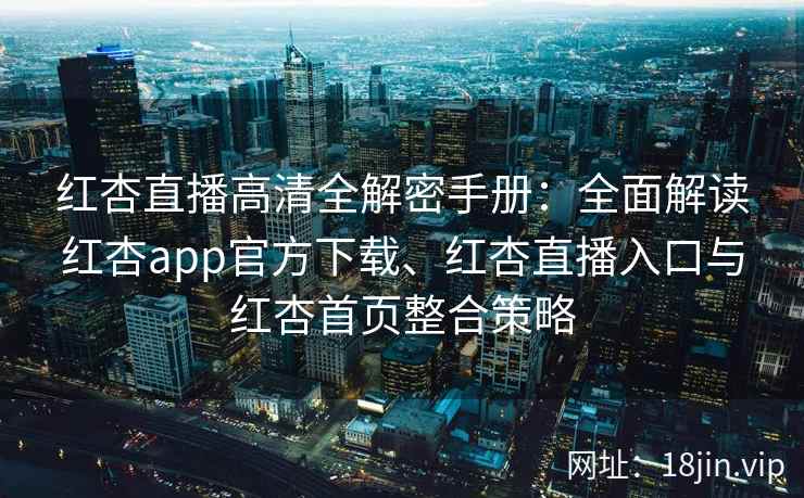 红杏直播高清全解密手册：全面解读红杏app官方下载、红杏直播入口与红杏首页整合策略