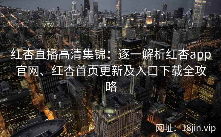 红杏直播高清集锦：逐一解析红杏app官网、红杏首页更新及入口下载全攻略