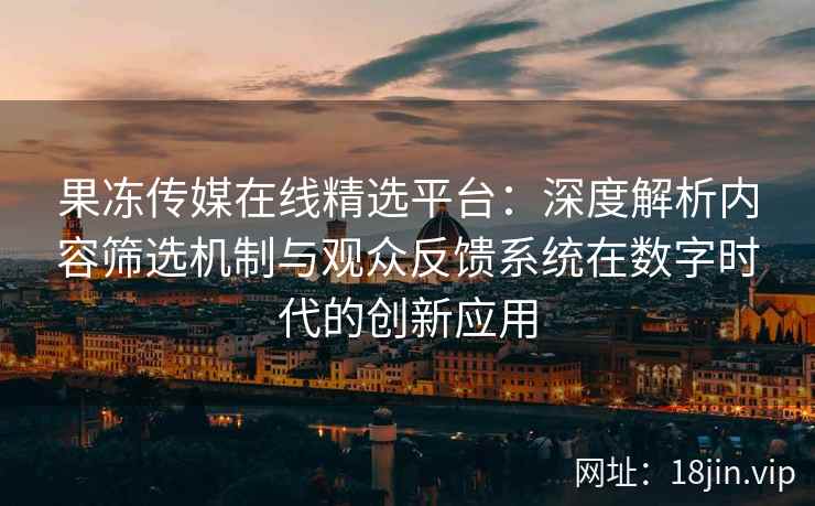 果冻传媒在线精选平台：深度解析内容筛选机制与观众反馈系统在数字时代的创新应用