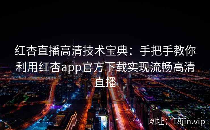 红杏直播高清技术宝典：手把手教你利用红杏app官方下载实现流畅高清直播
