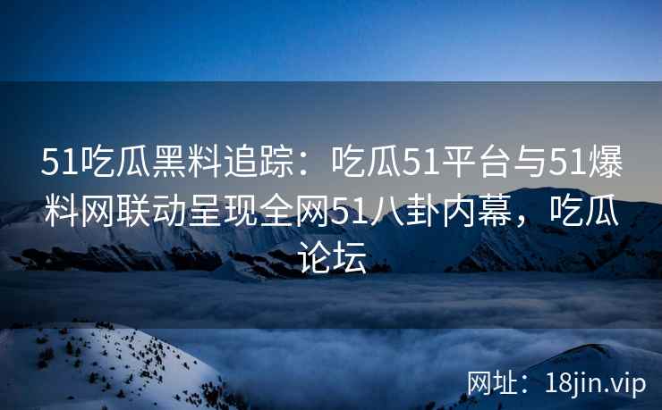 51吃瓜黑料追踪：吃瓜51平台与51爆料网联动呈现全网51八卦内幕，吃瓜论坛