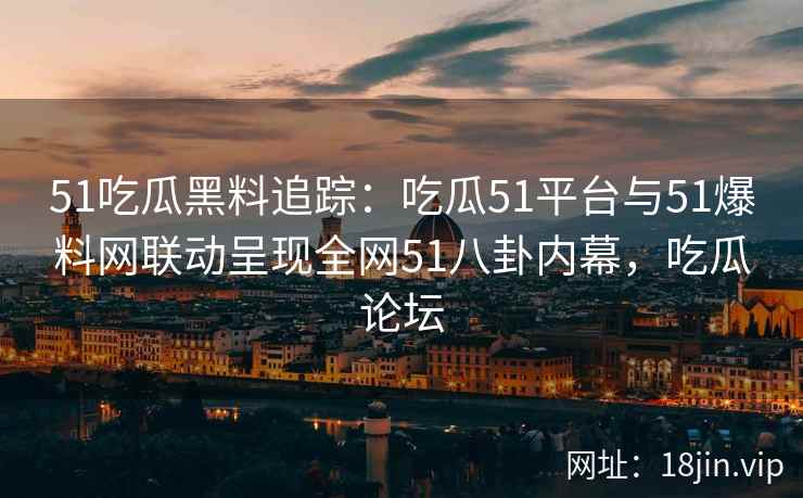51吃瓜黑料追踪：吃瓜51平台与51爆料网联动呈现全网51八卦内幕，吃瓜论坛