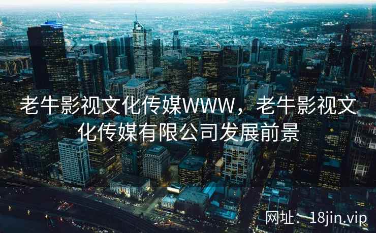 老牛影视文化传媒WWW，老牛影视文化传媒有限公司发展前景