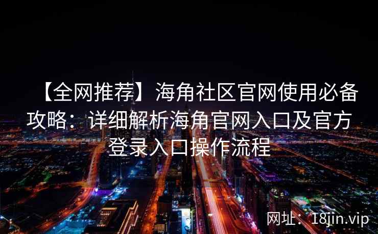【全网推荐】海角社区官网使用必备攻略：详细解析海角官网入口及官方登录入口操作流程
