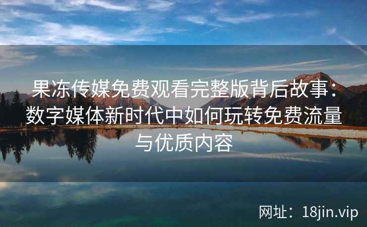 果冻传媒免费观看完整版背后故事：数字媒体新时代中如何玩转免费流量与优质内容